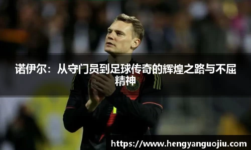 诺伊尔：从守门员到足球传奇的辉煌之路与不屈精神
